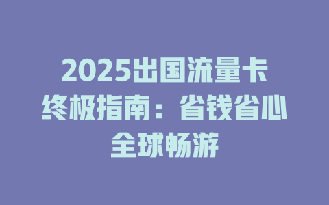 2025出国流量卡终极指南：省钱省心全球畅游