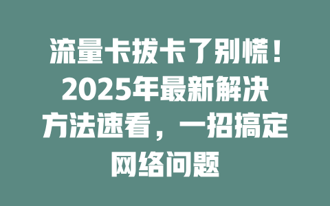 流量卡拔卡了别慌！2025年最新解决方法速看，一招搞定网络问题