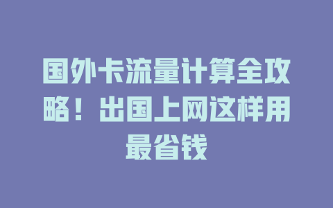 国外卡流量计算全攻略！出国上网这样用最省钱