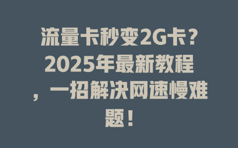 流量卡秒变2G卡？2025年最新教程，一招解决网速慢难题！