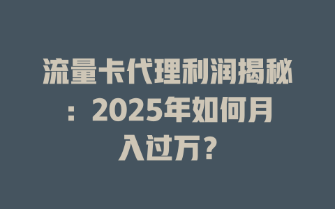 流量卡代理利润揭秘：2025年如何月入过万？
