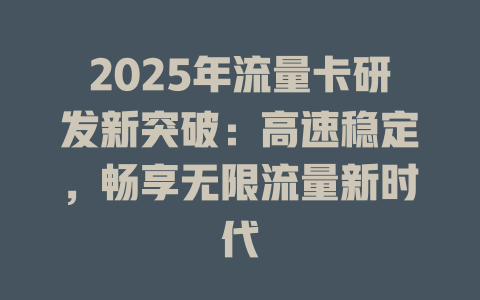 2025年流量卡研发新突破：高速稳定，畅享无限流量新时代