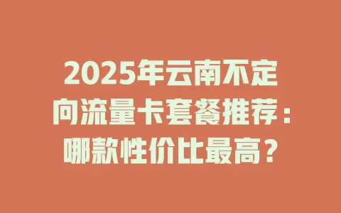 2025年云南不定向流量卡套餐推荐:哪款性价比最高?