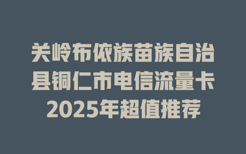 关岭布依族苗族自治县铜仁市电信流量卡2025年超值推荐