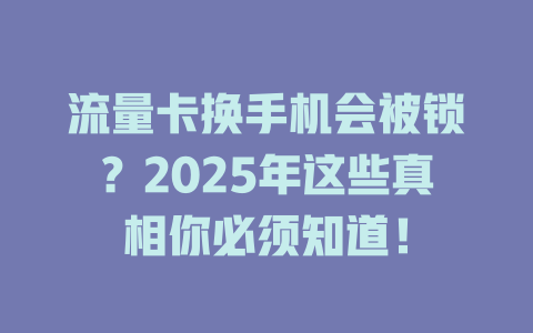 流量卡换手机会被锁？2025年这些真相你必须知道！