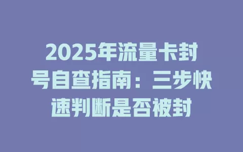 2025年流量卡封号自查指南：三步快速判断是否被封