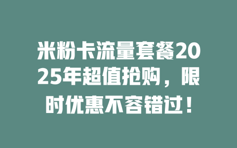 米粉卡流量套餐2025年超值抢购，限时优惠不容错过！