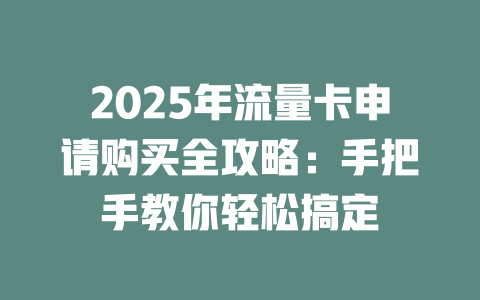 2025年流量卡申请购买全攻略：手把手教你轻松搞定