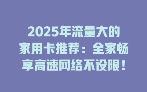 2025年流量大的家用卡推荐：全家畅享高速网络不设限！
