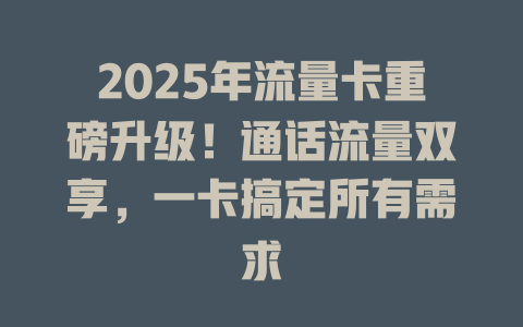 2025年流量卡重磅升级！通话流量双享，一卡搞定所有需求