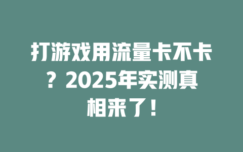 打游戏用流量卡不卡？2025年实测真相来了！