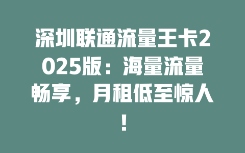深圳联通流量王卡2025版：海量流量畅享，月租低至惊人！