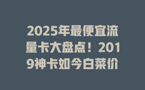 2025年最便宜流量卡大盘点！2019神卡如今白菜价