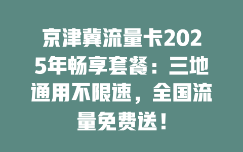 京津冀流量卡2025年畅享套餐：三地通用不限速，全国流量免费送！