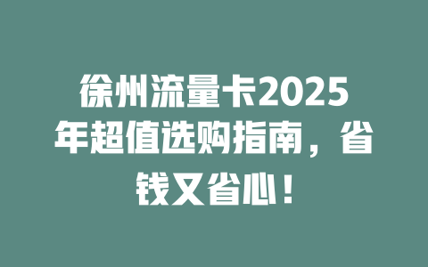 徐州流量卡2025年超值选购指南，省钱又省心！