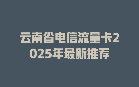 云南省电信流量卡2025年最新推荐
