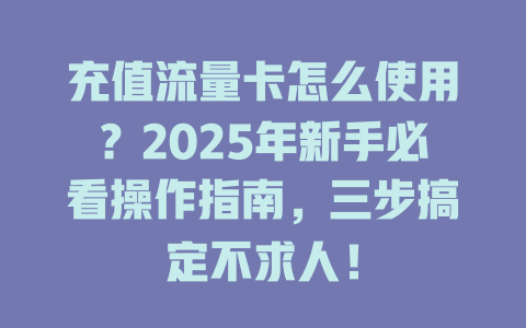 充值流量卡怎么使用？2025年新手必看操作指南，三步搞定不求人！