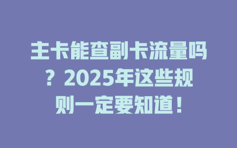 主卡能查副卡流量吗？2025年这些规则一定要知道！