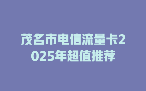 茂名市电信流量卡2025年超值推荐