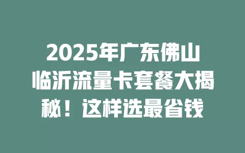 2025年广东佛山临沂流量卡套餐大揭秘！这样选最省钱