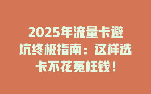 2025年流量卡避坑终极指南：这样选卡不花冤枉钱！