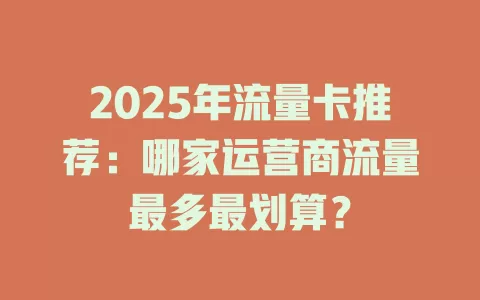 2025年流量卡推荐：哪家运营商流量最多最划算？