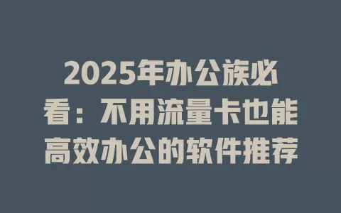 2025年办公族必看：不用流量卡也能高效办公的软件推荐