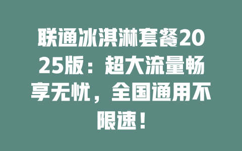 联通冰淇淋套餐2025版：超大流量畅享无忧，全国通用不限速！