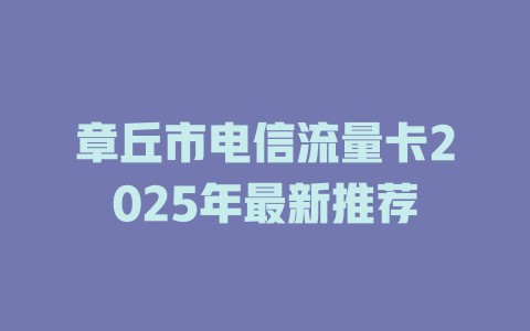 章丘市电信流量卡2025年最新推荐