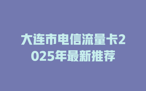 大连市电信流量卡2025年最新推荐