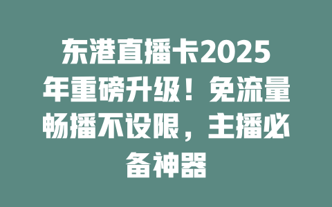东港直播卡2025年重磅升级！免流量畅播不设限，主播必备神器