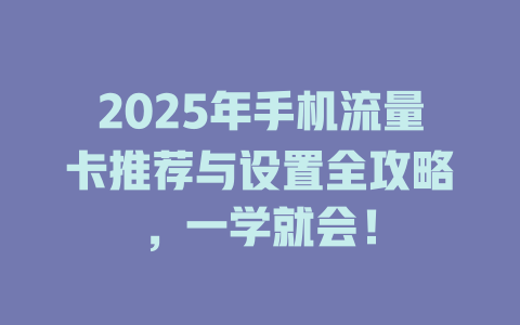 2025年手机流量卡推荐与设置全攻略，一学就会！