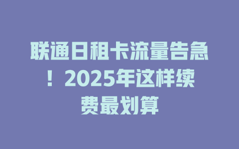 联通日租卡流量告急！2025年这样续费最划算