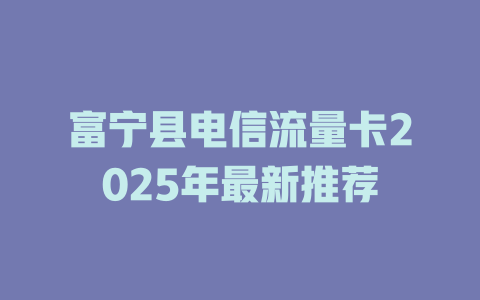 富宁县电信流量卡2025年最新推荐