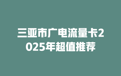 三亚市广电流量卡2025年超值推荐