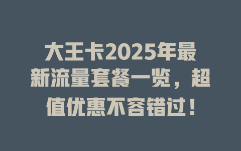 大王卡2025年最新流量套餐一览，超值优惠不容错过！