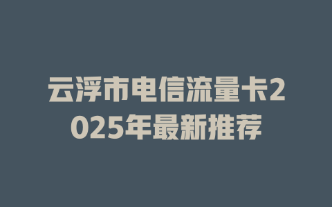 云浮市电信流量卡2025年最新推荐