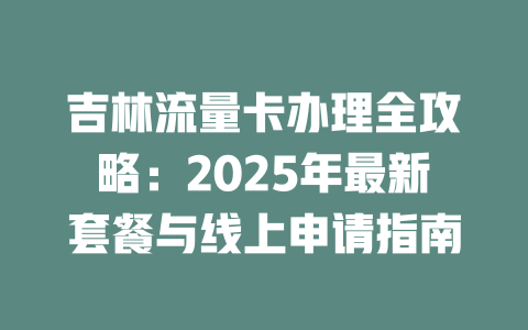 吉林流量卡办理全攻略：2025年最新套餐与线上申请指南