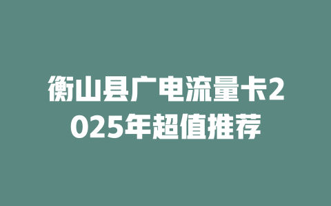 衡山县广电流量卡2025年超值推荐