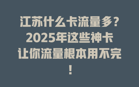 江苏什么卡流量多？2025年这些神卡让你流量根本用不完！