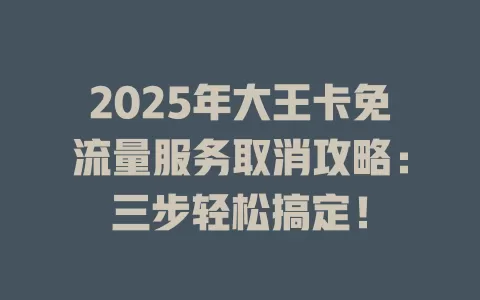 2025年大王卡免流量服务取消攻略:三步轻松搞定!