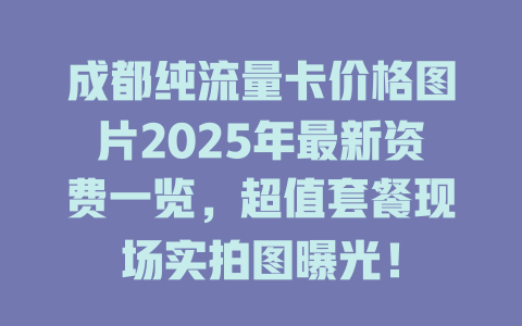 成都纯流量卡价格图片2025年最新资费一览，超值套餐现场实拍图曝光！