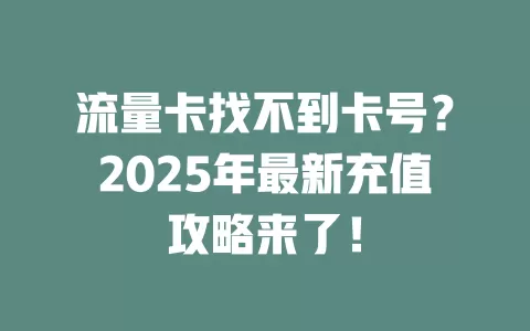 流量卡找不到卡号？2025年最新充值攻略来了！