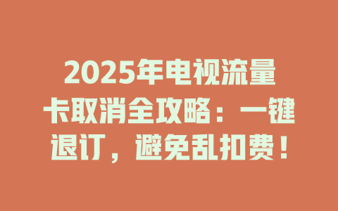 2025年电视流量卡取消全攻略：一键退订，避免乱扣费！