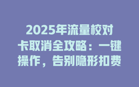 2025年流量校对卡取消全攻略：一键操作，告别隐形扣费