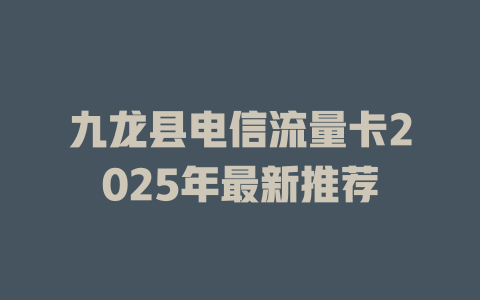九龙县电信流量卡2025年最新推荐