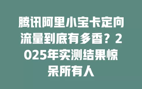 腾讯阿里小宝卡定向流量到底有多香？2025年实测结果惊呆所有人
