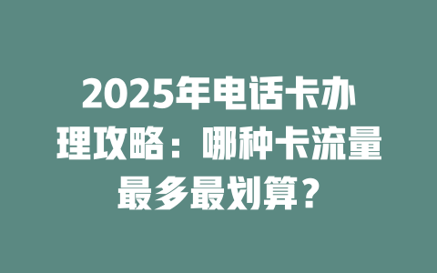 2025年电话卡办理攻略：哪种卡流量最多最划算？