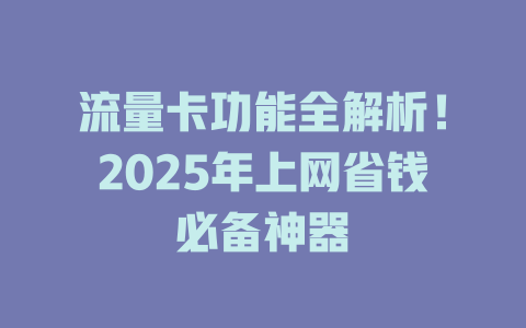 流量卡功能全解析！2025年上网省钱必备神器