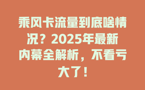 乘风卡流量到底啥情况？2025年最新内幕全解析，不看亏大了！